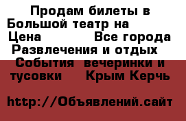 Продам билеты в Большой театр на 09.06. › Цена ­ 3 600 - Все города Развлечения и отдых » События, вечеринки и тусовки   . Крым,Керчь